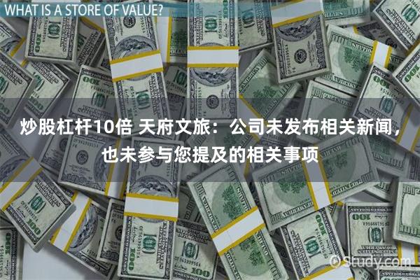 炒股杠杆10倍 天府文旅：公司未发布相关新闻，也未参与您提及的相关事项