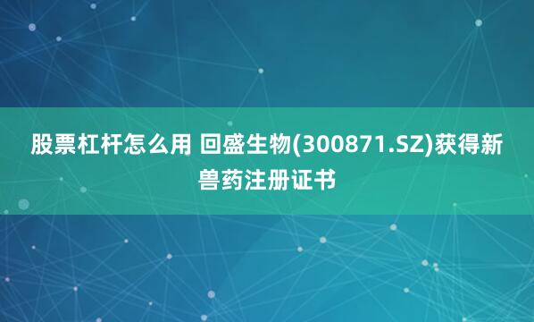 股票杠杆怎么用 回盛生物(300871.SZ)获得新兽药注册证书