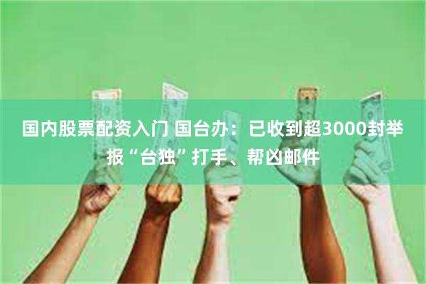 国内股票配资入门 国台办：已收到超3000封举报“台独”打手、帮凶邮件