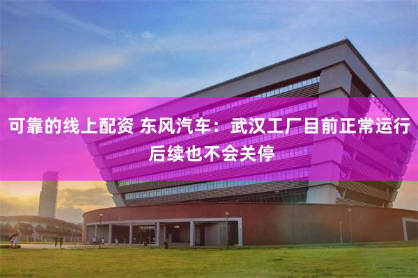 可靠的线上配资 东风汽车：武汉工厂目前正常运行 后续也不会关停