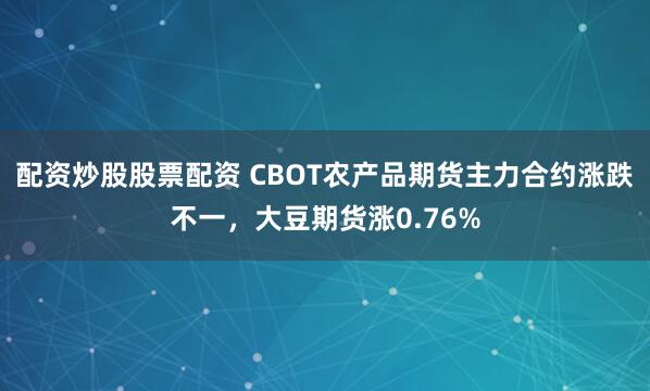 配资炒股股票配资 CBOT农产品期货主力合约涨跌不一，大豆期货涨0.76%