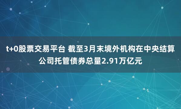 t+0股票交易平台 截至3月末境外机构在中央结算公司托管债券总量2.91万亿元
