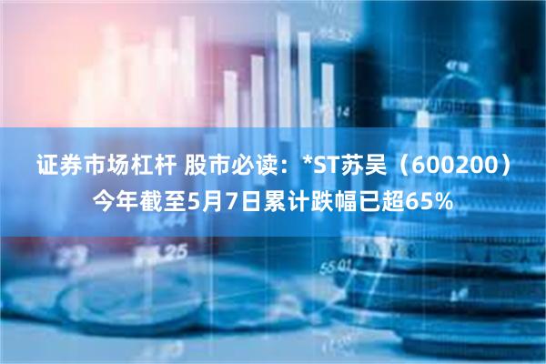 证券市场杠杆 股市必读：*ST苏吴（600200）今年截至5月7日累计跌幅已超65%