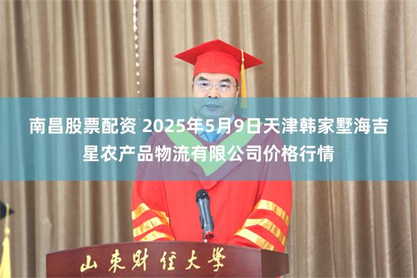 南昌股票配资 2025年5月9日天津韩家墅海吉星农产品物流有限公司价格行情