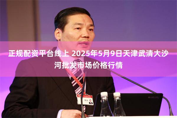 正规配资平台线上 2025年5月9日天津武清大沙河批发市场价格行情