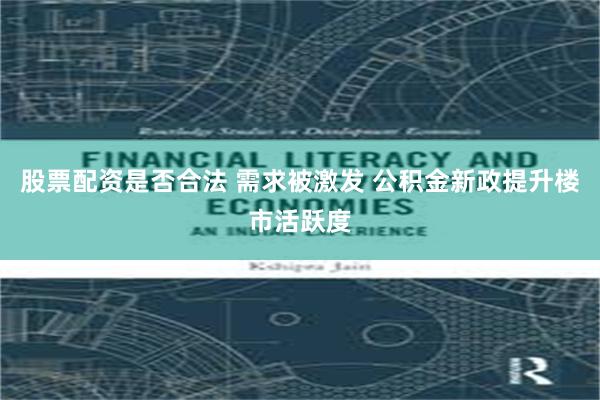 股票配资是否合法 需求被激发 公积金新政提升楼市活跃度