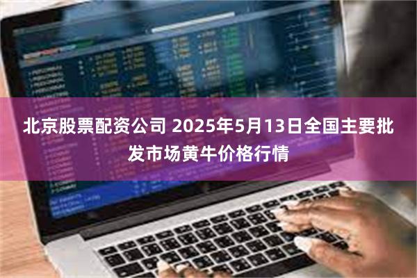 北京股票配资公司 2025年5月13日全国主要批发市场黄牛价格行情