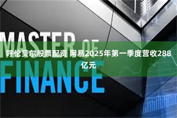 呼伦贝尔股票配资 网易2025年第一季度营收288亿元