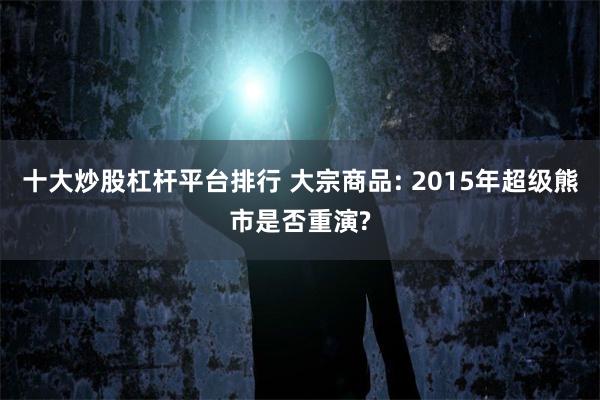 十大炒股杠杆平台排行 大宗商品: 2015年超级熊市是否重演?