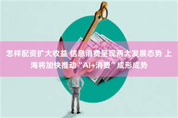 怎样配资扩大收益 信息消费呈现两大发展态势 上海将加快推动“AI+消费”成形成势