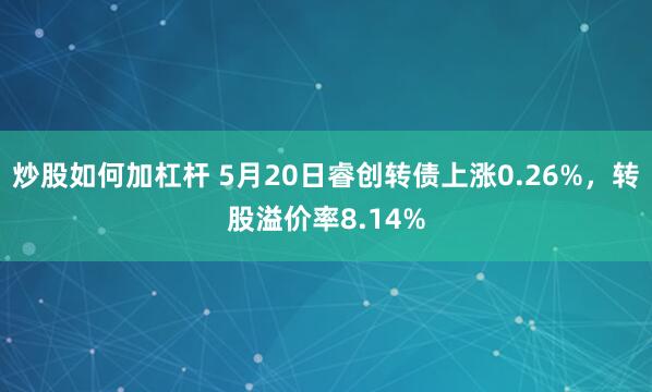 炒股如何加杠杆 5月20日睿创转债上涨0.26%，转股溢价率8.14%