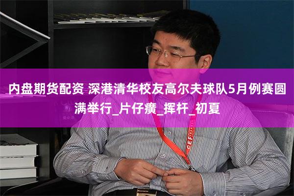 内盘期货配资 深港清华校友高尔夫球队5月例赛圆满举行_片仔癀_挥杆_初夏