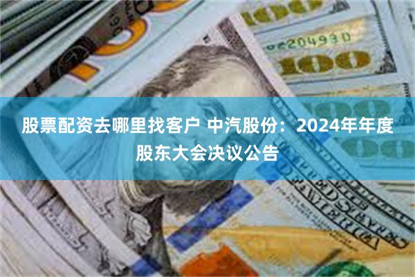 股票配资去哪里找客户 中汽股份：2024年年度股东大会决议公告