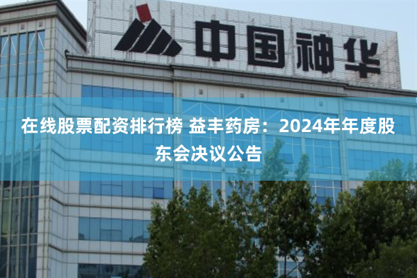 在线股票配资排行榜 益丰药房：2024年年度股东会决议公告
