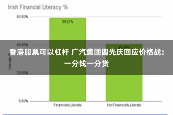 香港股票可以杠杆 广汽集团閤先庆回应价格战：一分钱一分货