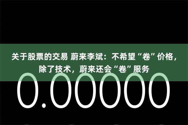 关于股票的交易 蔚来李斌：不希望“卷”价格，除了技术，蔚来还会“卷”服务