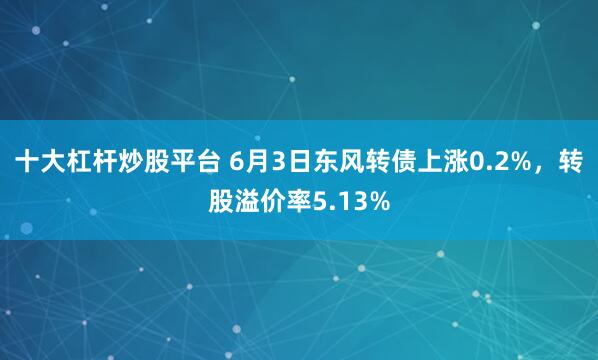 十大杠杆炒股平台 6月3日东风转债上涨0.2%，转股溢价率5.13%