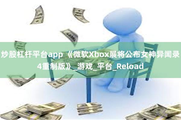 炒股杠杆平台app 《微软Xbox展将公布女神异闻录4重制版》_游戏_平台_Reload