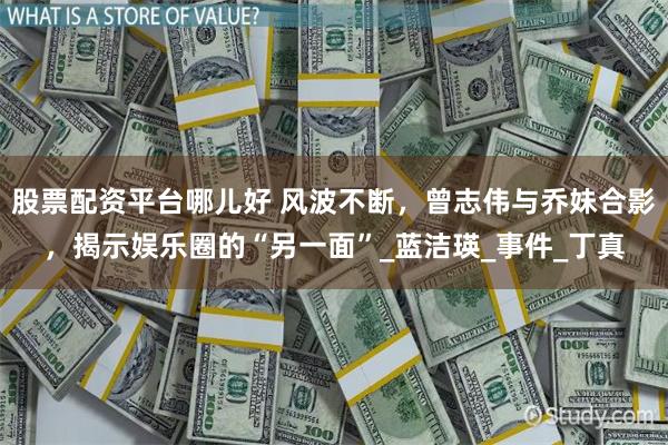 股票配资平台哪儿好 风波不断，曾志伟与乔妹合影，揭示娱乐圈的“另一面”_蓝洁瑛_事件_丁真