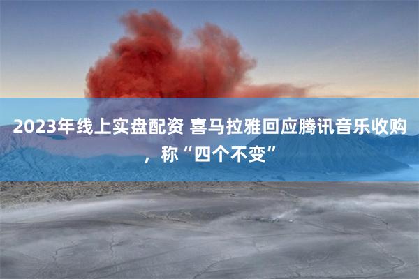 2023年线上实盘配资 喜马拉雅回应腾讯音乐收购，称“四个不变”