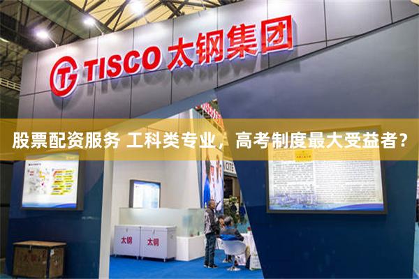 股票配资服务 工科类专业，高考制度最大受益者？