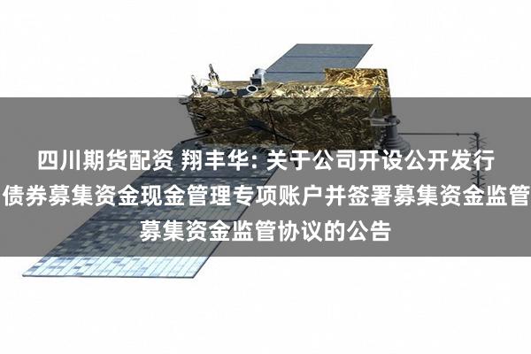 四川期货配资 翔丰华: 关于公司开设公开发行可转换公司债券募集资金现金管理专项账户并签署募集资金监管协议的公告