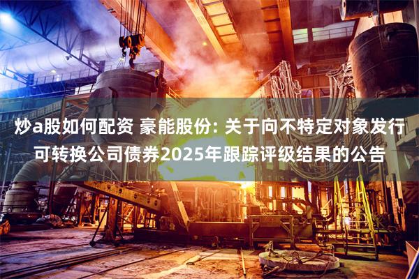 炒a股如何配资 豪能股份: 关于向不特定对象发行可转换公司债券2025年跟踪评级结果的公告