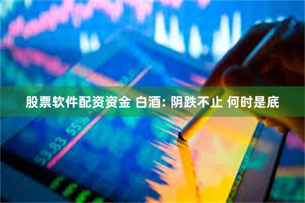 股票软件配资资金 白酒: 阴跌不止 何时是底