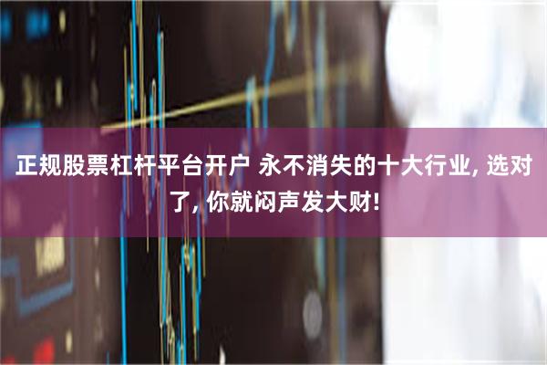 正规股票杠杆平台开户 永不消失的十大行业, 选对了, 你就闷声发大财!