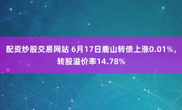 配资炒股交易网站 6月17日鹿山转债上涨0.01%，转股溢价率14.78%