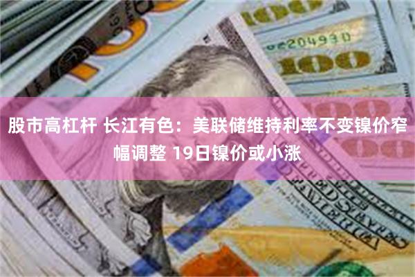 股市高杠杆 长江有色：美联储维持利率不变镍价窄幅调整 19日镍价或小涨