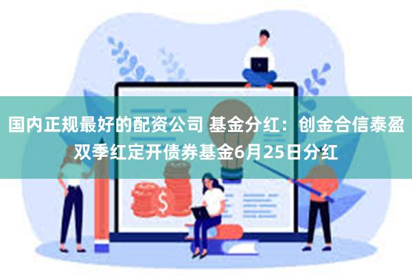 国内正规最好的配资公司 基金分红：创金合信泰盈双季红定开债券基金6月25日分红
