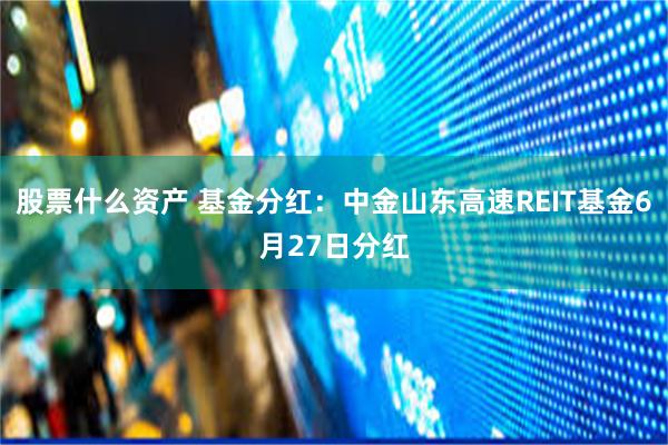 股票什么资产 基金分红：中金山东高速REIT基金6月27日分红