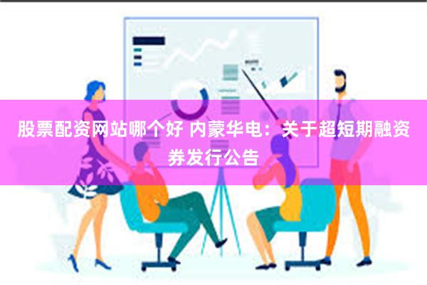 股票配资网站哪个好 内蒙华电：关于超短期融资券发行公告