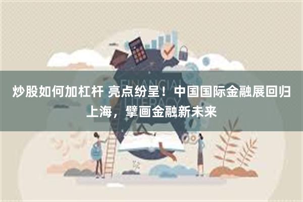 炒股如何加杠杆 亮点纷呈！中国国际金融展回归上海，擘画金融新未来