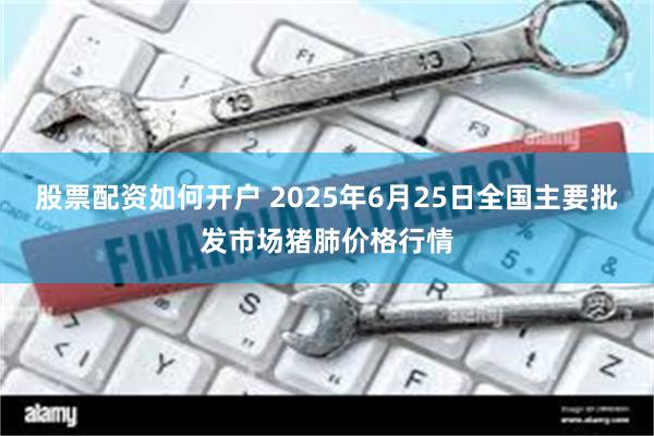 股票配资如何开户 2025年6月25日全国主要批发市场猪肺价格行情