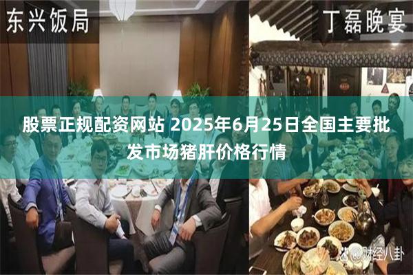股票正规配资网站 2025年6月25日全国主要批发市场猪肝价格行情