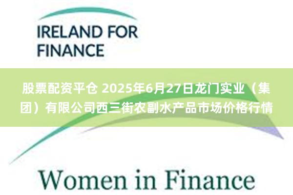 股票配资平仓 2025年6月27日龙门实业（集团）有限公司西三街农副水产品市场价格行情