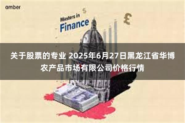 关于股票的专业 2025年6月27日黑龙江省华博农产品市场有限公司价格行情