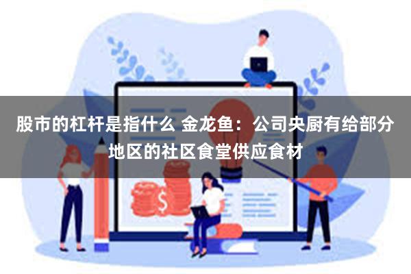 股市的杠杆是指什么 金龙鱼：公司央厨有给部分地区的社区食堂供应食材