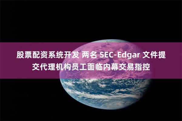 股票配资系统开发 两名 SEC-Edgar 文件提交代理机构员工面临内幕交易指控