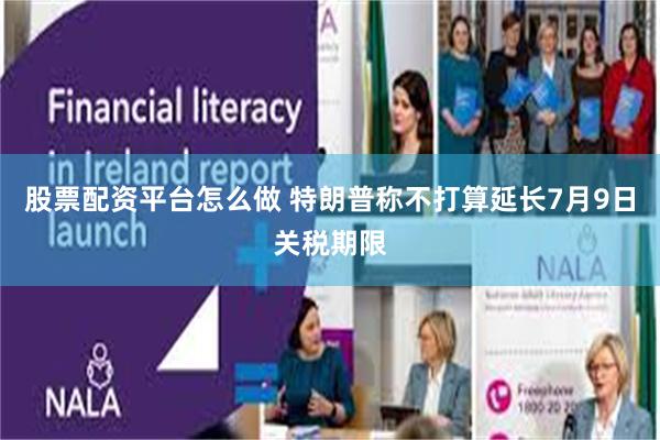 股票配资平台怎么做 特朗普称不打算延长7月9日关税期限