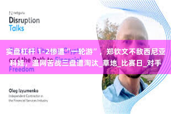 实盘杠杆 1-2惨遭“一轮游”，郑钦文不敌西尼亚科娃，温网苦战三盘遭淘汰_草地_比赛日_对手
