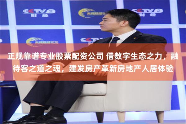 正规靠谱专业股票配资公司 借数字生态之力，融待客之道之魂，建发房产革新房地产人居体验