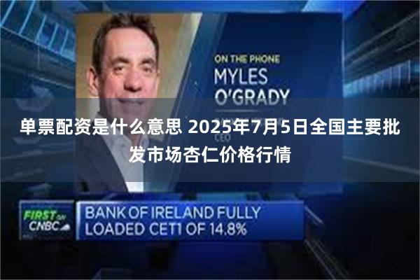 单票配资是什么意思 2025年7月5日全国主要批发市场杏仁价格行情