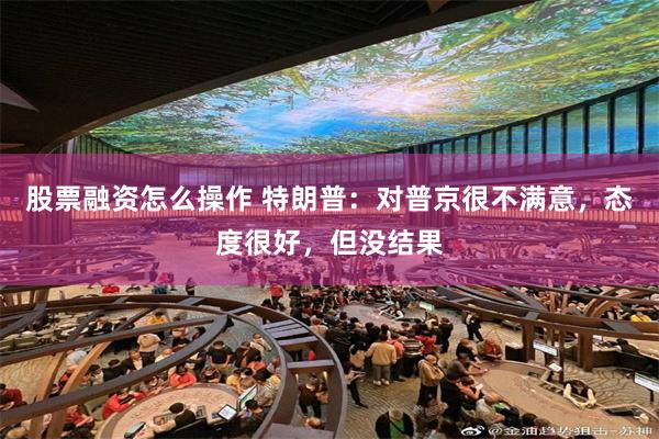 股票融资怎么操作 特朗普：对普京很不满意，态度很好，但没结果