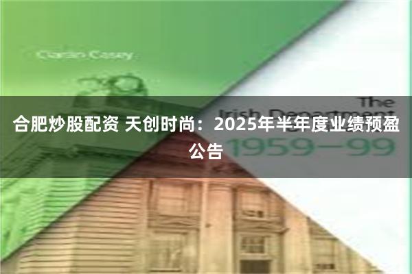 合肥炒股配资 天创时尚：2025年半年度业绩预盈公告