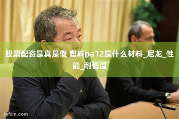 股票配资是真是假 塑料pa12是什么材料_尼龙_性能_耐低温