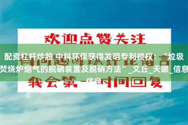 配资杠杆炒股 中科环保获得发明专利授权：“垃圾焚烧炉烟气的脱硝装置及脱硝方法”_文丘_天眼_信息