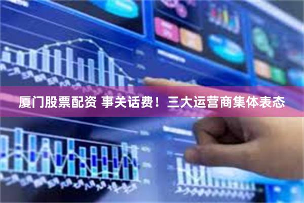 厦门股票配资 事关话费！三大运营商集体表态